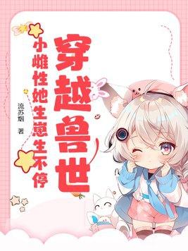 穿越兽世小雌性她生崽生不停最新 穿越兽世小雌性她生崽生不停最新