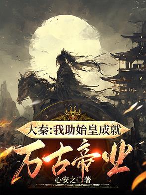 大秦我助始皇成就万古帝业全文阅读 大秦我助始皇成就万古帝业全文阅读