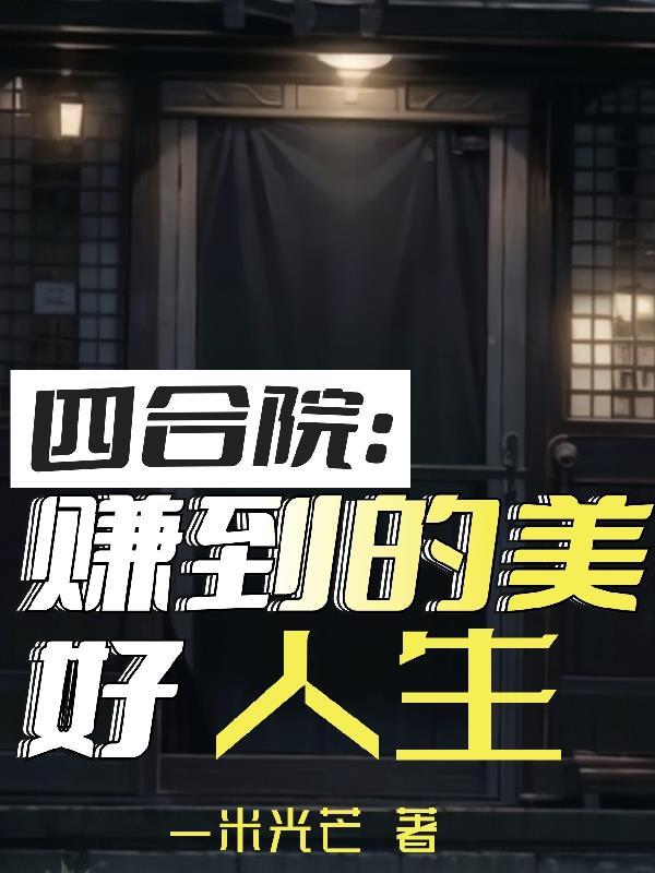 四合院赚到的美好人生未删减全文免费阅读 四合院赚到的美好人生未删减全文免费阅读