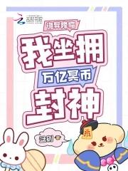 我坐拥万亿冥币封神免费阅读 我坐拥万亿冥币封神免费阅读