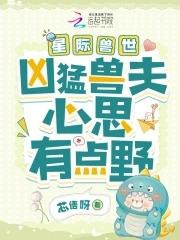 星际兽世凶猛兽夫心思有点野 作者芯语呀 星际兽世凶猛兽夫心思有点野 作者芯语呀